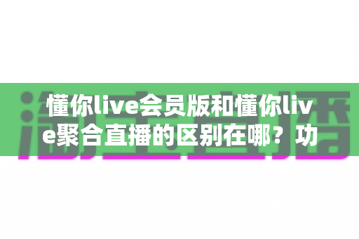 懂你live会员版和懂你live聚合直播的区别在哪?功能对比与选版指南一次讲清 懂你live会员版和懂你live聚合直播的区别在哪?功能对比与选版指南一次讲清