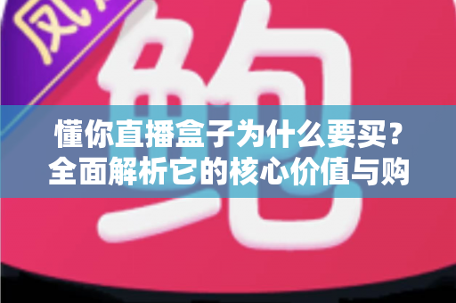 懂你直播盒子为什么要买？全面解析它的核心价值与购买理由