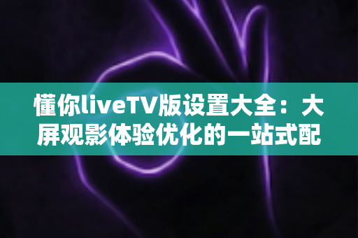 懂你liveTV版设置大全:大屏观影体验优化的一站式配置指南 懂你liveTV版设置大全:大屏观影体验优化的一站式配置指南