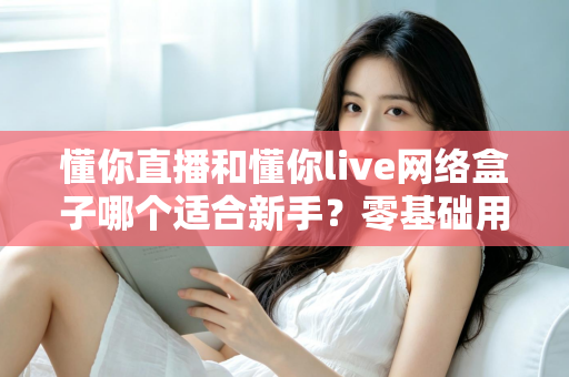 懂你直播和懂你live网络盒子哪个适合新手?零基础用户最关心的选择指南与全面对比 懂你直播和懂你live网络盒子哪个适合新手?零基础用户最关心的选择指南与全面对比