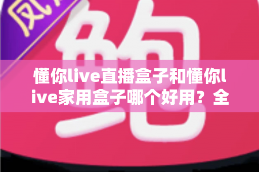 懂你live直播盒子和懂你live家用盒子哪个好用?全网最全深度对比评测,手把手教你选对电视盒子! 懂你live直播盒子和懂你live家用盒子哪个好用?全网最全深度对比评测,手把手教你选对电视盒子!