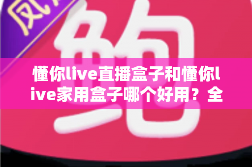 懂你live直播盒子和懂你live家用盒子哪个好用?全网最全深度对比评测,手把手教你选对电视盒子! 懂你live直播盒子和懂你live家用盒子哪个好用?全网最全深度对比评测,手把手教你选对电视盒子!