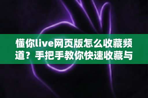懂你live网页版怎么收藏频道？手把手教你快速收藏与管理的完整指南