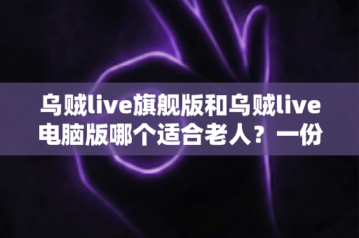 乌贼live旗舰版和乌贼live电脑版哪个适合老人？一份写给子女与长辈的实用对比指南