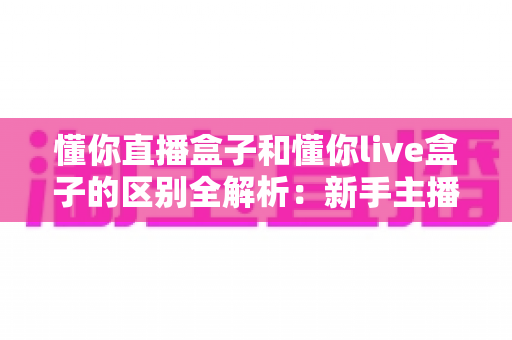 懂你直播盒子和懂你live盒子的区别全解析：新手主播选购直播设备必备指南