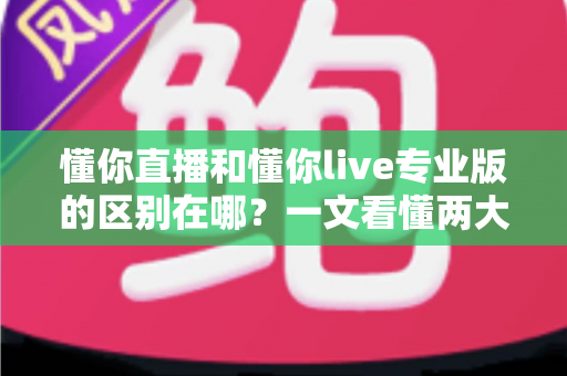 懂你直播和懂你live专业版的区别在哪？一文看懂两大版本差异，选对版本不花冤枉钱
