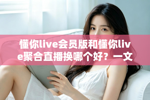 懂你live会员版和懂你live聚合直播换哪个好？一文读懂两大版本差异与选择指南