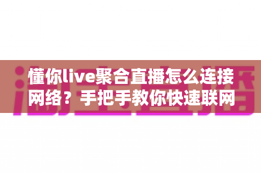 懂你live聚合直播怎么连接网络?手把手教你快速联网看直播的完整实用指南 懂你live聚合直播怎么连接网络?手把手教你快速联网看直播的完整实用指南