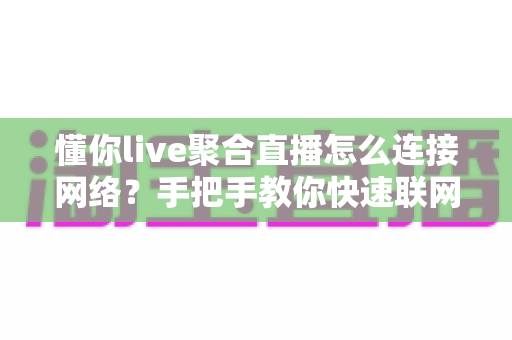 懂你live聚合直播怎么连接网络?手把手教你快速联网看直播的完整实用指南 懂你live聚合直播怎么连接网络?手把手教你快速联网看直播的完整实用指南