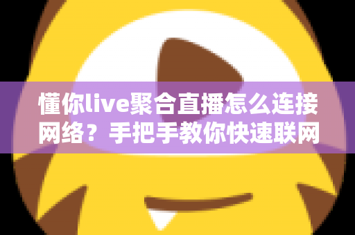 懂你live聚合直播怎么连接网络？手把手教你快速联网看直播的完整实用指南