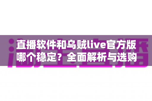直播软件和乌贼live官方版哪个稳定？全面解析与选购指南