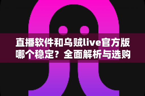 直播软件和乌贼live官方版哪个稳定？全面解析与选购指南