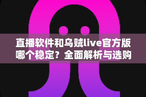 直播软件和乌贼live官方版哪个稳定？全面解析与选购指南