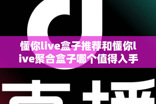 懂你live盒子推荐和懂你live聚合盒子哪个值得入手？2025最新选购攻略与深度对比全解析