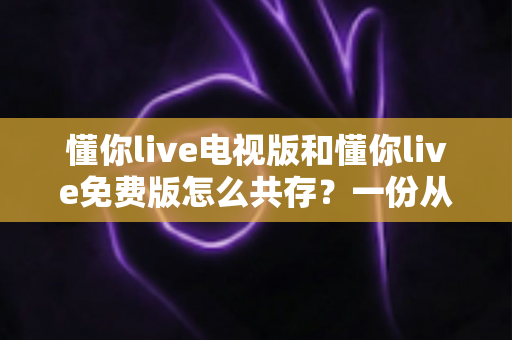 懂你live电视版和懂你live免费版怎么共存?一份从安装到双开的全流程实用指南 懂你live电视版和懂你live免费版怎么共存?一份从安装到双开的全流程实用指南