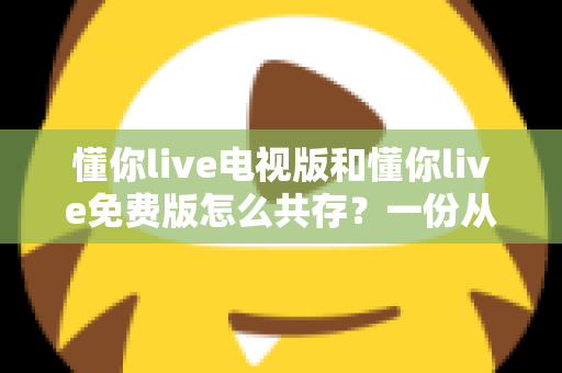 懂你live电视版和懂你live免费版怎么共存?一份从安装到双开的全流程实用指南 懂你live电视版和懂你live免费版怎么共存?一份从安装到双开的全流程实用指南