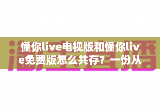 懂你live电视版和懂你live免费版怎么共存?一份从安装到双开的全流程实用指南 懂你live电视版和懂你live免费版怎么共存?一份从安装到双开的全流程实用指南