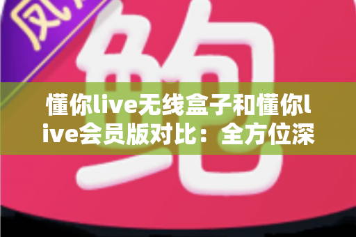 懂你live无线盒子和懂你live会员版对比：全方位深度解析，助你轻松选出最适合自己的版本