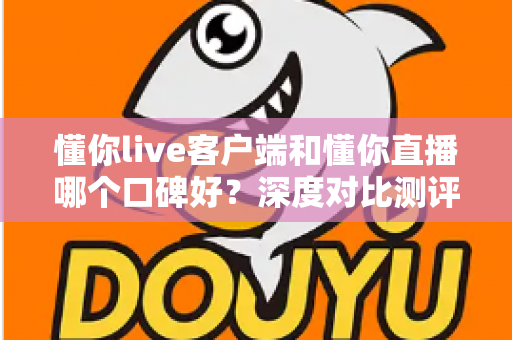 懂你live客户端和懂你直播哪个口碑好?深度对比测评帮你选对平台 懂你live客户端和懂你直播哪个口碑好?深度对比测评帮你选对平台