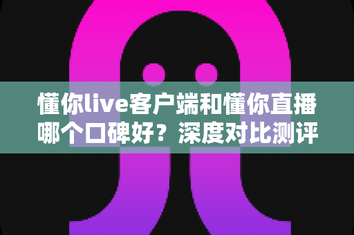 懂你live客户端和懂你直播哪个口碑好?深度对比测评帮你选对平台 懂你live客户端和懂你直播哪个口碑好?深度对比测评帮你选对平台