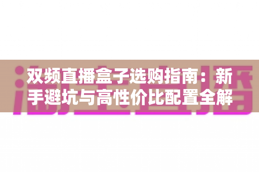 双频直播盒子选购指南：新手避坑与高性价比配置全解析