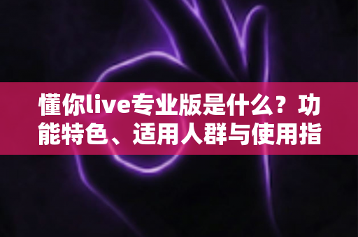 懂你live专业版是什么?功能特色、适用人群与使用指南一文讲透 懂你live专业版是什么?功能特色、适用人群与使用指南一文讲透