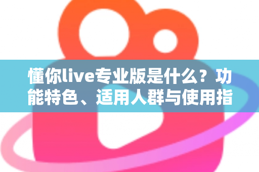 懂你live专业版是什么？功能特色、适用人群与使用指南一文讲透