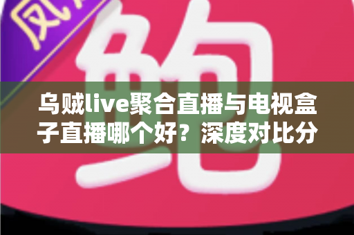 乌贼live聚合直播与电视盒子直播哪个好？深度对比分析帮你找到最佳观赛方案