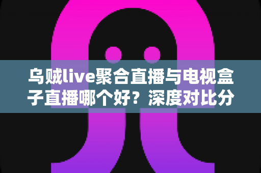 乌贼live聚合直播与电视盒子直播哪个好？深度对比分析帮你找到最佳观赛方案