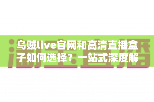乌贼live官网和高清直播盒子如何选择？一站式深度解析帮你找到最佳观赛方案