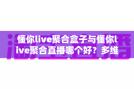 懂你live聚合盒子与懂你live聚合直播哪个好?多维度对比解析助你选对观影方案 懂你live聚合盒子与懂你live聚合直播哪个好?多维度对比解析助你选对观影方案