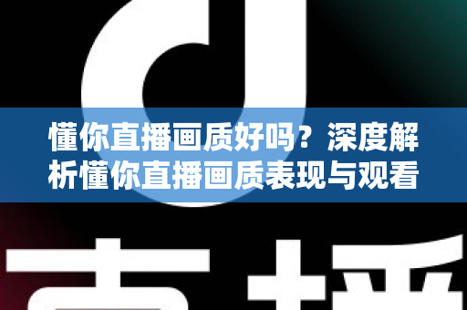 懂你直播画质好吗?深度解析懂你直播画质表现与观看体验优化指南 懂你直播画质好吗?深度解析懂你直播画质表现与观看体验优化指南
