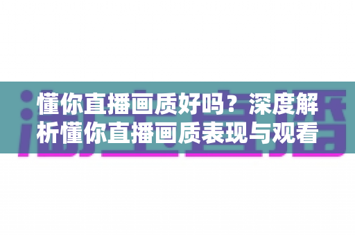 懂你直播画质好吗?深度解析懂你直播画质表现与观看体验优化指南 懂你直播画质好吗?深度解析懂你直播画质表现与观看体验优化指南