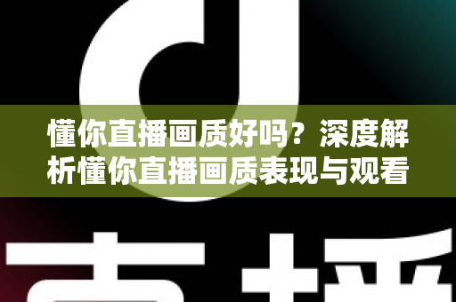 懂你直播画质好吗？深度解析懂你直播画质表现与观看体验优化指南