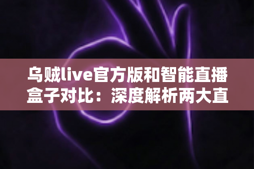 乌贼live官方版和智能直播盒子对比：深度解析两大直播方案的差异，帮你找到最适合自己的直播工具