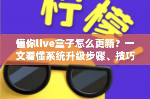 懂你live盒子怎么更新?一文看懂系统升级步骤、技巧与常见问题全解析 懂你live盒子怎么更新?一文看懂系统升级步骤、技巧与常见问题全解析