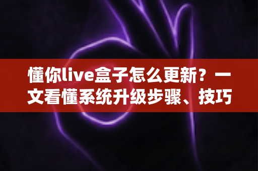 懂你live盒子怎么更新?一文看懂系统升级步骤、技巧与常见问题全解析 懂你live盒子怎么更新?一文看懂系统升级步骤、技巧与常见问题全解析