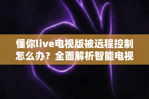 懂你live电视版被远程控制怎么办?全面解析智能电视安全防护与紧急应对方案 懂你live电视版被远程控制怎么办?全面解析智能电视安全防护与紧急应对方案