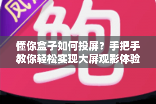 懂你盒子如何投屏？手把手教你轻松实现大屏观影体验