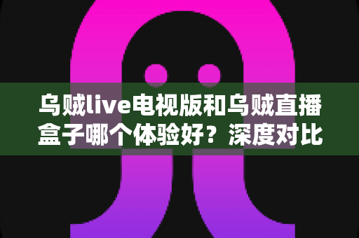 乌贼live电视版和乌贼直播盒子哪个体验好?深度对比解析帮你选出最佳大屏观看方案 乌贼live电视版和乌贼直播盒子哪个体验好?深度对比解析帮你选出最佳大屏观看方案