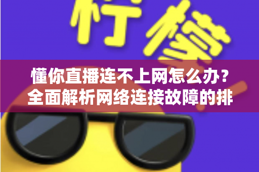 懂你直播连不上网怎么办？全面解析网络连接故障的排查与解决方法