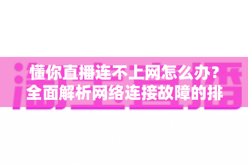 懂你直播连不上网怎么办？全面解析网络连接故障的排查与解决方法