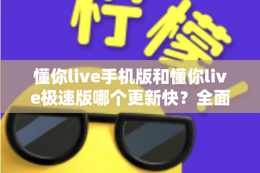 懂你live手机版和懂你live极速版哪个更新快？全面解析两大版本的更新节奏与选择攻略