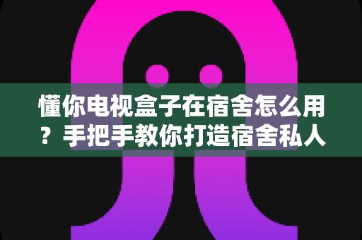 懂你电视盒子在宿舍怎么用？手把手教你打造宿舍私人影院（超详细实用攻略）