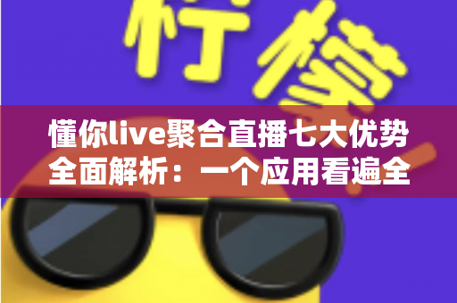 懂你live聚合直播七大优势全面解析:一个应用看遍全网热门直播的智慧之选 懂你live聚合直播七大优势全面解析:一个应用看遍全网热门直播的智慧之选