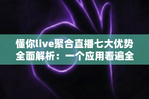 懂你live聚合直播七大优势全面解析:一个应用看遍全网热门直播的智慧之选 懂你live聚合直播七大优势全面解析:一个应用看遍全网热门直播的智慧之选