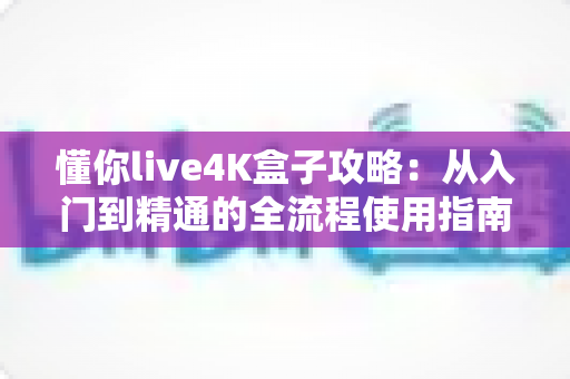 懂你live4K盒子攻略:从入门到精通的全流程使用指南,轻松打造家庭超清影院 懂你live4K盒子攻略:从入门到精通的全流程使用指南,轻松打造家庭超清影院