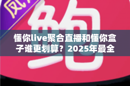 懂你live聚合直播和懂你盒子谁更划算？2025年最全性价比对比指南帮你省钱选对不踩坑