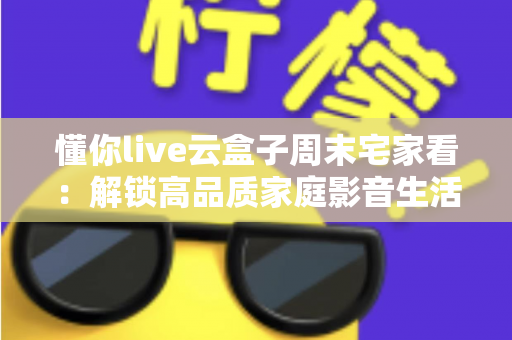 懂你live云盒子周末宅家看：解锁高品质家庭影音生活的完整指南