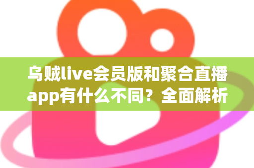 乌贼live会员版和聚合直播app有什么不同?全面解析核心差异,帮你选出最适合的直播工具 乌贼live会员版和聚合直播app有什么不同?全面解析核心差异,帮你选出最适合的直播工具
